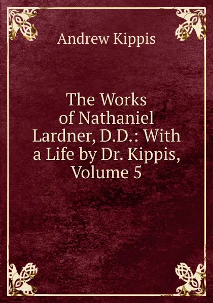 Обложка книги The Works of Nathaniel Lardner, D.D.: With a Life by Dr. Kippis, Volume 5, Andrew Kippis