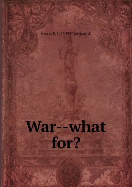 Обложка книги War--what for., George R. 1867-1937 Kirkpatrick