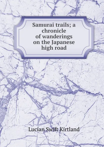 Обложка книги Samurai trails; a chronicle of wanderings on the Japanese high road, Lucian Swift Kirtland