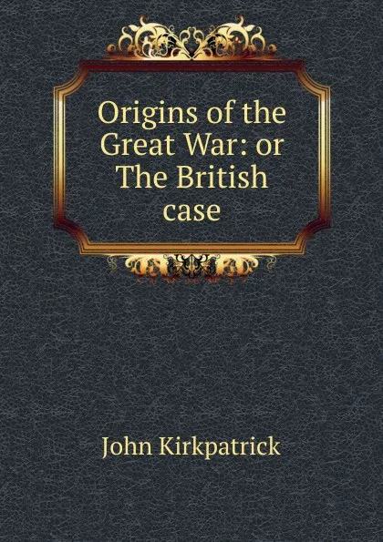 Обложка книги Origins of the Great War: or The British case, John Kirkpatrick