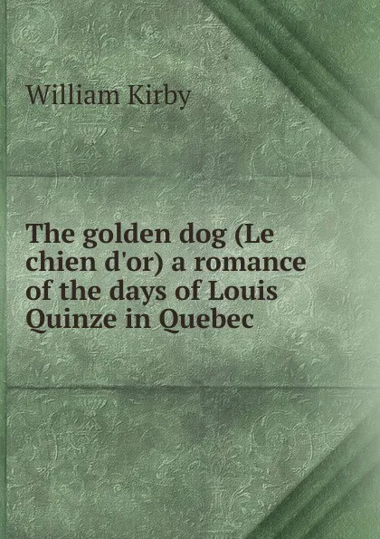 Обложка книги The golden dog (Le chien d.or) a romance of the days of Louis Quinze in Quebec, William Kirby