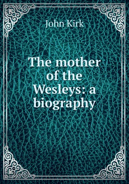 Обложка книги The mother of the Wesleys: a biography, John Kirk