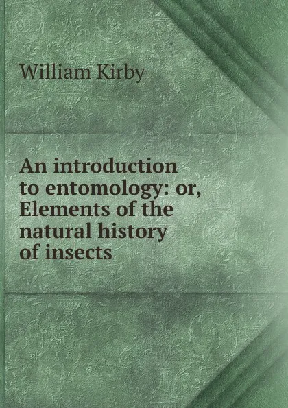 Обложка книги An introduction to entomology: or, Elements of the natural history of insects, William Kirby