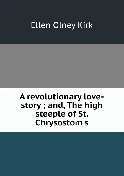 Обложка книги A revolutionary love-story ; and, The high steeple of St. Chrysostom.s, Kirk Ellen Olney