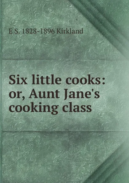 Обложка книги Six little cooks: or, Aunt Jane.s cooking class, E S. 1828-1896 Kirkland