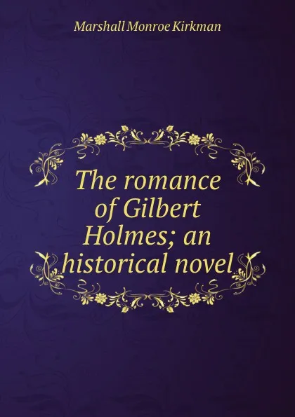 Обложка книги The romance of Gilbert Holmes; an historical novel, Kirkman Marshall Monroe