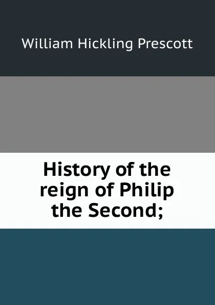 Обложка книги History of the reign of Philip the Second;, William H. Prescott