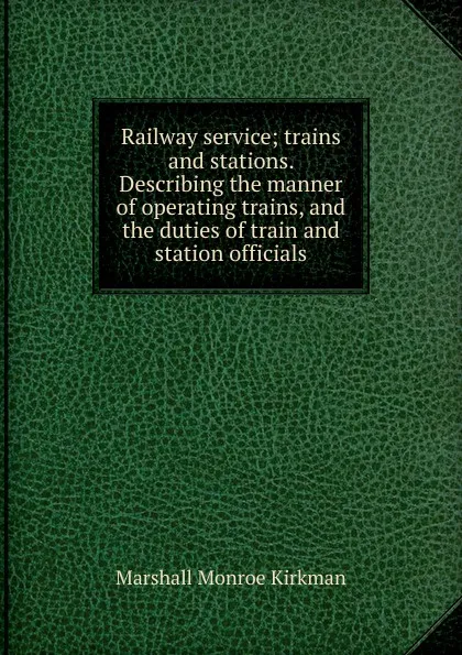 Обложка книги Railway service; trains and stations. Describing the manner of operating trains, and the duties of train and station officials, Kirkman Marshall Monroe