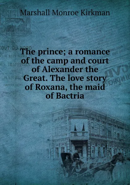 Обложка книги The prince; a romance of the camp and court of Alexander the Great. The love story of Roxana, the maid of Bactria, Kirkman Marshall Monroe