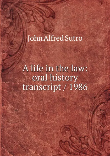 Обложка книги A life in the law: oral history transcript / 1986, John Alfred Sutro