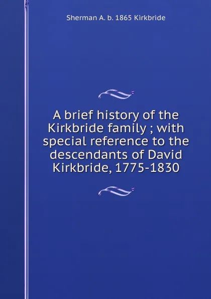 Обложка книги A brief history of the Kirkbride family ; with special reference to the descendants of David Kirkbride, 1775-1830, Sherman A. b. 1865 Kirkbride