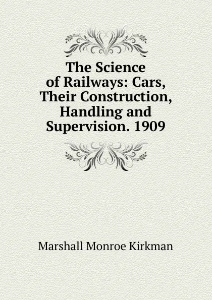 Обложка книги The Science of Railways: Cars, Their Construction, Handling and Supervision. 1909, Kirkman Marshall Monroe