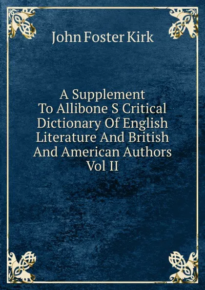 Обложка книги A Supplement To Allibone S Critical Dictionary Of English Literature And British And American Authors Vol II, John Foster Kirk