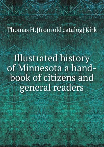 Обложка книги Illustrated history of Minnesota a hand-book of citizens and general readers, Thomas H. [from old catalog] Kirk