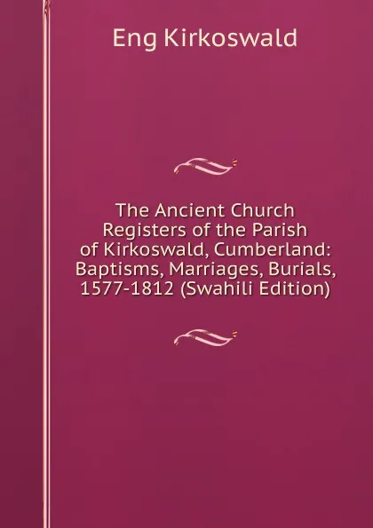 Обложка книги The Ancient Church Registers of the Parish of Kirkoswald, Cumberland: Baptisms, Marriages, Burials, 1577-1812 (Swahili Edition), Eng Kirkoswald