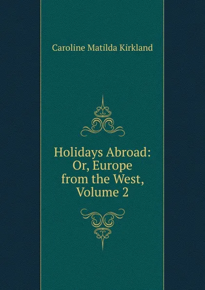 Обложка книги Holidays Abroad: Or, Europe from the West, Volume 2, Caroline Matilda Kirkland