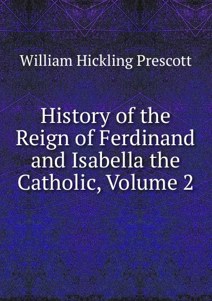 Обложка книги History of the Reign of Ferdinand and Isabella the Catholic, Volume 2, William H. Prescott