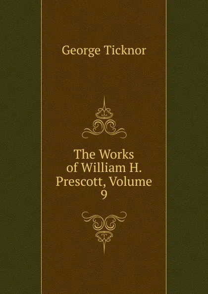 Обложка книги The Works of William H. Prescott, Volume 9, George Ticknor