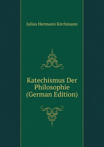 Обложка книги Katechismus Der Philosophie (German Edition), Julius Hermann Kirchmann