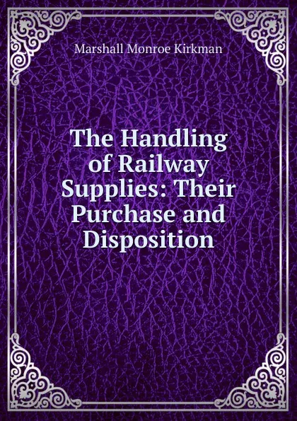 Обложка книги The Handling of Railway Supplies: Their Purchase and Disposition, Kirkman Marshall Monroe