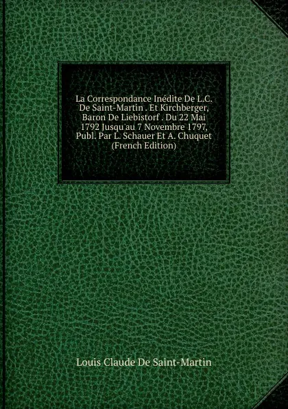 Обложка книги La Correspondance Inedite De L.C. De Saint-Martin . Et Kirchberger, Baron De Liebistorf . Du 22 Mai 1792 Jusqu.au 7 Novembre 1797, Publ. Par L. Schauer Et A. Chuquet (French Edition), Louis Claude De Saint-Martin