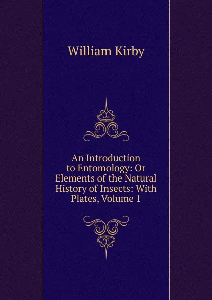 Обложка книги An Introduction to Entomology: Or Elements of the Natural History of Insects: With Plates, Volume 1, William Kirby