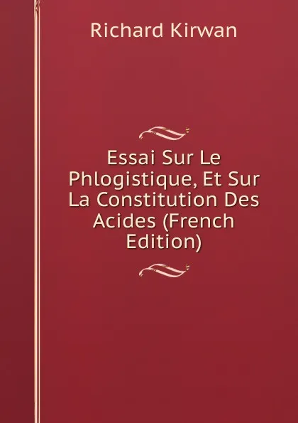 Обложка книги Essai Sur Le Phlogistique, Et Sur La Constitution Des Acides (French Edition), Richard Kirwan