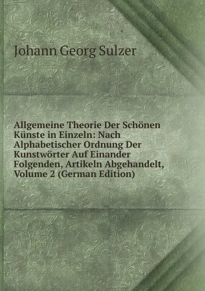 Обложка книги Allgemeine Theorie Der Schonen Kunste in Einzeln: Nach Alphabetischer Ordnung Der Kunstworter Auf Einander Folgenden, Artikeln Abgehandelt, Volume 2 (German Edition), Johann Georg Sulzer