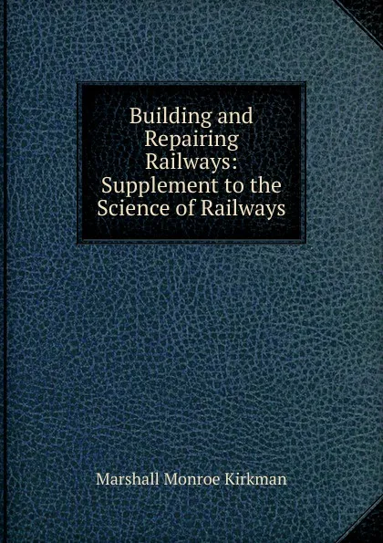 Обложка книги Building and Repairing Railways: Supplement to the Science of Railways, Kirkman Marshall Monroe