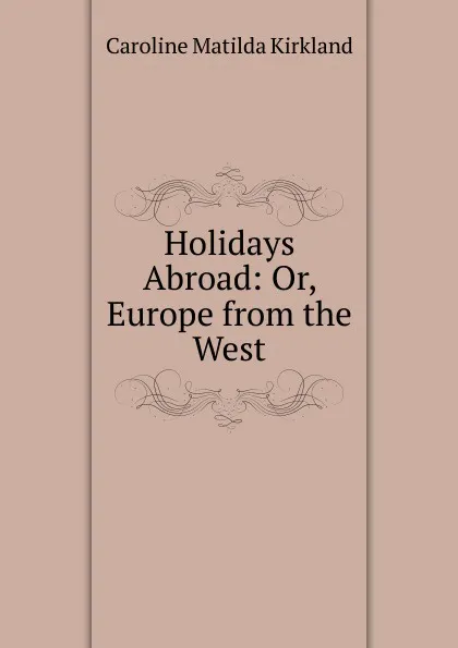 Обложка книги Holidays Abroad: Or, Europe from the West, Caroline Matilda Kirkland