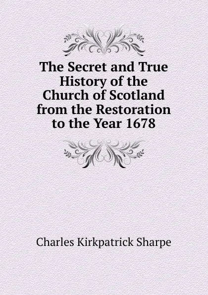 Обложка книги The Secret and True History of the Church of Scotland from the Restoration to the Year 1678, Charles Kirkpatrick Sharpe