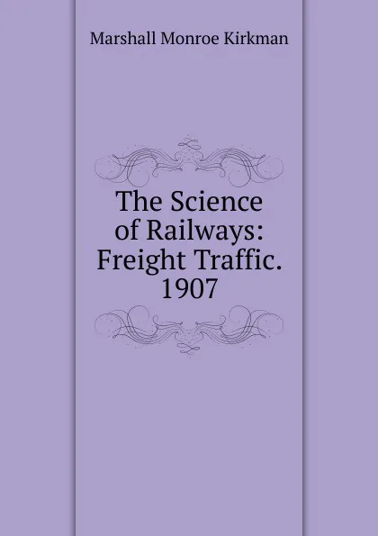 Обложка книги The Science of Railways: Freight Traffic. 1907, Kirkman Marshall Monroe