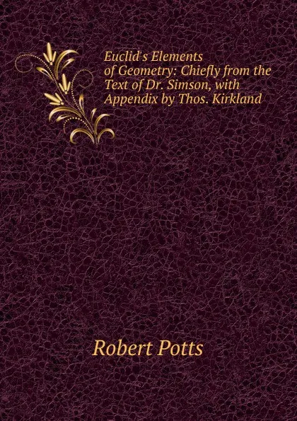 Обложка книги Euclid.s Elements of Geometry: Chiefly from the Text of Dr. Simson, with Appendix by Thos. Kirkland, Robert Potts