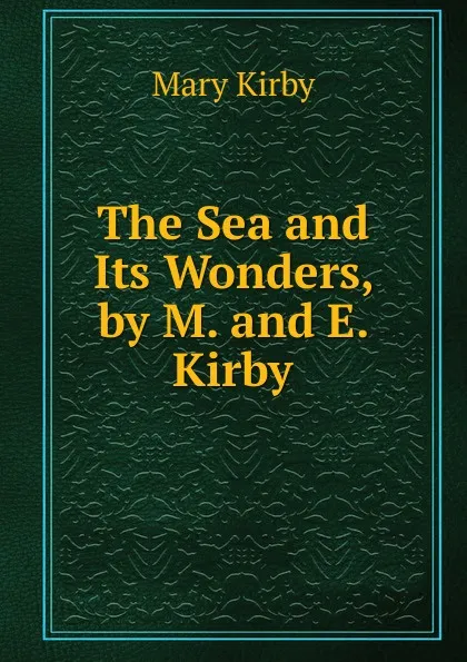 Обложка книги The Sea and Its Wonders, by M. and E. Kirby, Mary Kirby