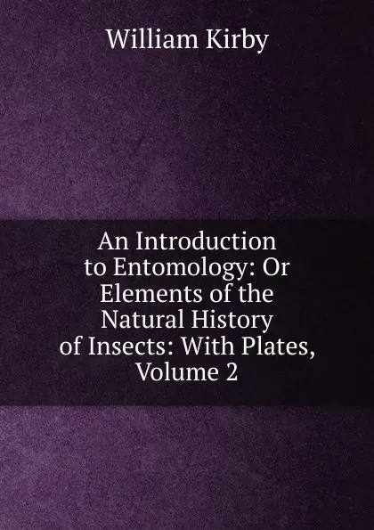 Обложка книги An Introduction to Entomology: Or Elements of the Natural History of Insects: With Plates, Volume 2, William Kirby