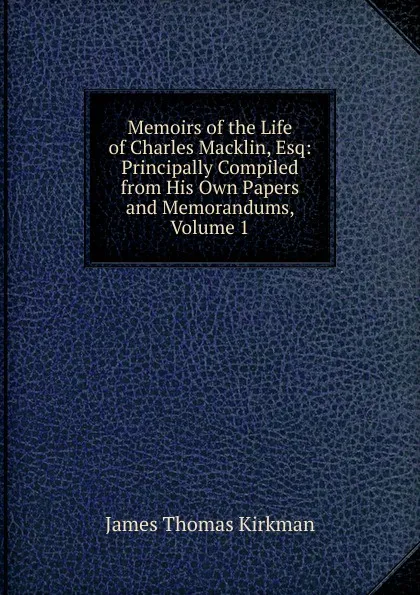 Обложка книги Memoirs of the Life of Charles Macklin, Esq: Principally Compiled from His Own Papers and Memorandums, Volume 1, James Thomas Kirkman