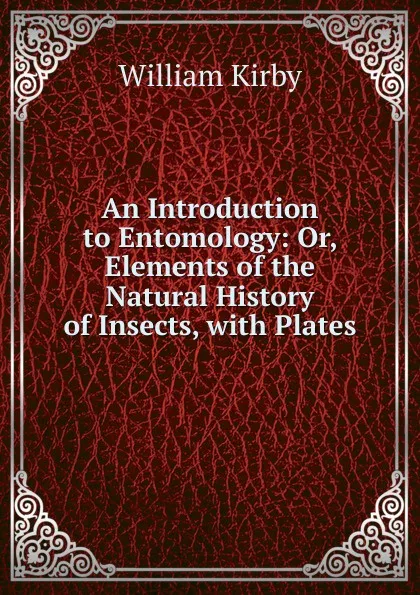 Обложка книги An Introduction to Entomology: Or, Elements of the Natural History of Insects, with Plates, William Kirby