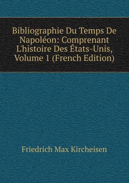 Обложка книги Bibliographie Du Temps De Napoleon: Comprenant L.histoire Des Etats-Unis, Volume 1 (French Edition), Friedrich Max Kircheisen