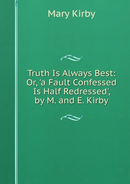 Обложка книги Truth Is Always Best: Or, .a Fault Confessed Is Half Redressed., by M. and E. Kirby, Mary Kirby