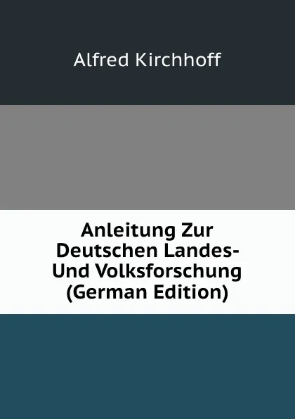 Обложка книги Anleitung Zur Deutschen Landes- Und Volksforschung (German Edition), Alfred Kirchhoff