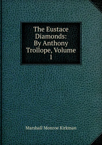 Обложка книги The Eustace Diamonds: By Anthony Trollope, Volume 1, Kirkman Marshall Monroe