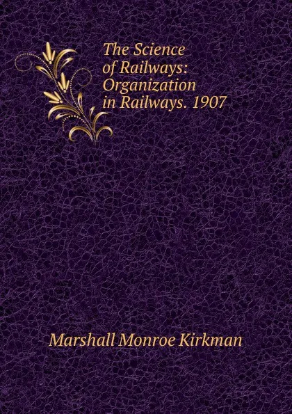 Обложка книги The Science of Railways: Organization in Railways. 1907, Kirkman Marshall Monroe