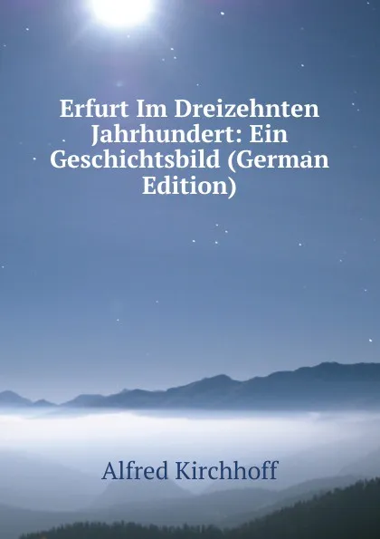 Обложка книги Erfurt Im Dreizehnten Jahrhundert: Ein Geschichtsbild (German Edition), Alfred Kirchhoff