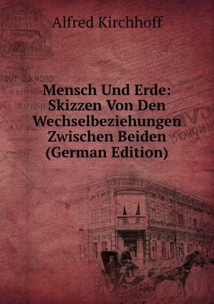 Обложка книги Mensch Und Erde: Skizzen Von Den Wechselbeziehungen Zwischen Beiden (German Edition), Alfred Kirchhoff