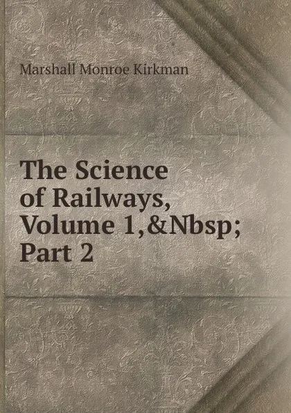 Обложка книги The Science of Railways, Volume 1,.Nbsp;Part 2, Kirkman Marshall Monroe