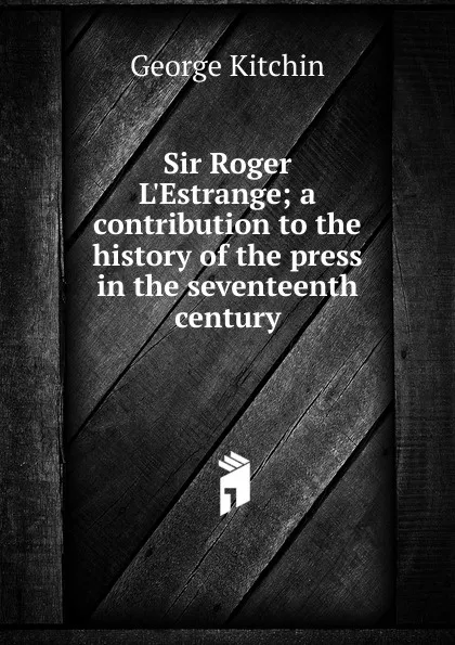 Обложка книги Sir Roger L.Estrange; a contribution to the history of the press in the seventeenth century, George Kitchin