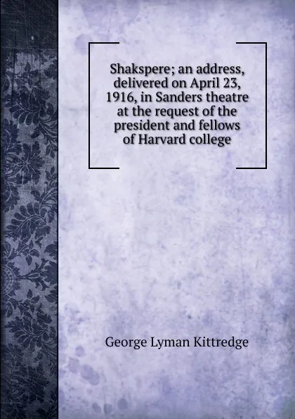 Обложка книги Shakspere; an address, delivered on April 23, 1916, in Sanders theatre at the request of the president and fellows of Harvard college, Kittredge George Lyman