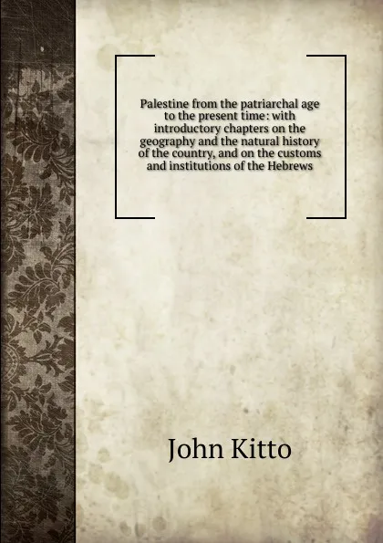 Обложка книги Palestine from the patriarchal age to the present time: with introductory chapters on the geography and the natural history of the country, and on the customs and institutions of the Hebrews, John Kitto