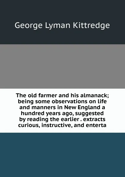 Обложка книги The old farmer and his almanack; being some observations on life and manners in New England a hundred years ago, suggested by reading the earlier . extracts curious, instructive, and enterta, Kittredge George Lyman