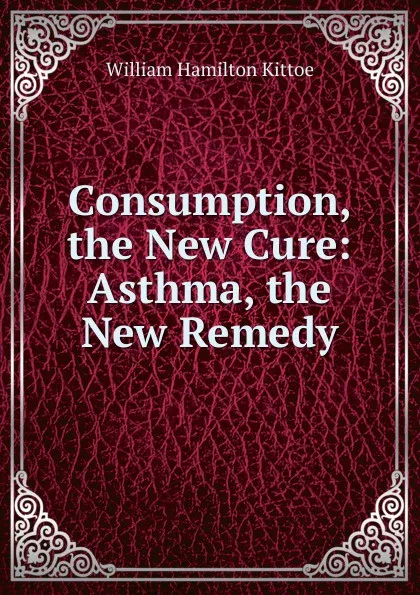 Обложка книги Consumption, the New Cure: Asthma, the New Remedy, William Hamilton Kittoe